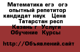 Математика егэ, огэ, опытный репетитор, кандидат наук › Цена ­ 450 - Татарстан респ., Казань г. Услуги » Обучение. Курсы   